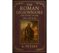 The Roman Legionnaire: The Punic Wars (264-146 BCE): Hannibal, Scipio, and the Fight for the Mediterranean