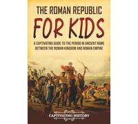 The Roman Republic for Kids: A Captivating Guide to the Period in Ancient Rome Between the Roman Kingdom and Roman Empire