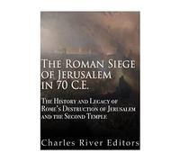 The Roman Siege of Jerusalem in 70 CE: The History and Legacy of Rome’s Destruction of Jerusalem and the Second Temple