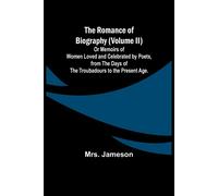 The Romance Of Biography (Volume Ii); Or Memoirs Of Women Loved And Celebrated By Poets, From The Days Of The Troubadours To The Present Age.