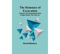 The Romance Of Excavation; A Record Of The Amazing Discoveries In Egypt, Assyria, Troy, Crete, Etc.