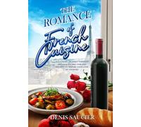 The Romance of French Cuisine: A Culinary Journey Through Techniques and Timeless Recipes To Inspire Your Love Of Cooking