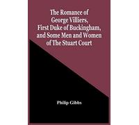 The Romance Of George Villiers, First Duke Of Buckingham, And Some Men And Women Of The Stuart Court