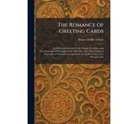 The Romance of Greeting Cards: An Historical Account of the Origin, Evolution, and Development of Christmas Card, Valentine, and Other Forms of ... From the Earliest Days to the Present Time