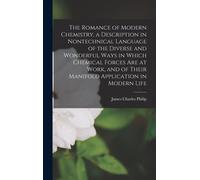 The Romance Of Modern Chemistry, A Description In Nontechnical Language Of The Diverse And Wonderful Ways In Which Chemical Forces Are At Work, And Of Their Manifold Application In Modern Life