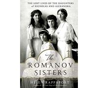 The Romanov Sisters: The Lost Lives of the Daughters of Nicholas and Alexandra