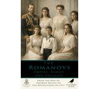 The Romanovs: Empire, Family, and Collapse: From the Rise of Imperial Russia to the Revolutions of 1917