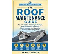 THE ROOF MAINTENANCE GUIDE: Prevent Roof Leaks, Shingle Damage, Flashing Failures, Ice Dams, Storm Damage, and Expensive Repairs Before They Start