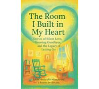 The Room I Built in My Heart: Stories of Silent Love, Growing Goodbyes, and the Legacy of Letting Go