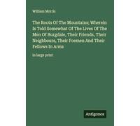 The Roots Of The Mountains; Wherein Is Told Somewhat Of The Lives Of The Men Of Burgdale, Their Friends, Their Neighbours, Their Foemen And Their Fellows In Arms: in large print