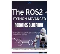 The Ros2 And Python Advanced Robotics Blueprint: Cutting-Edge Tools For Autonomous Navigation And Intelligent Systems (R0s2)