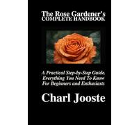 The Rose Gardener’s Complete Handbook: A Practical Step-by-Step Guide. Everything You Need To Know For Beginners and Enthusiasts