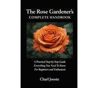 The Rose Gardener’s Complete Handbook: A Practical Step-by-Step Guide. Everything You Need To Know For Beginners and Enthusiasts