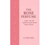 The Rose Perfume: Science, Art and Symbolism of the Eternal Flower of Scent