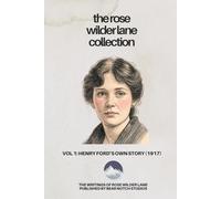The Rose Wilder Lane Collection: Henry Ford's Own Story: How a farmer boy rose to the power that goes with many millions, yet never lost touch with humanity, as told to Rose Wilder Lane