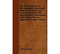 The Rosetta Stone, In Hieroglyphics And Greek; With Translations, And An Explanation Of The Hieroglyphical Characters; And Followed By An Appendix Of King's Names