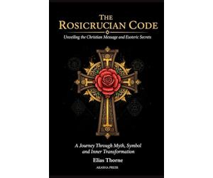 The Rosicrucian Code: Unveiling the Christian Message and Esoteric Secrets: A Journey Through Myth, Symbol, and Inner Transformation