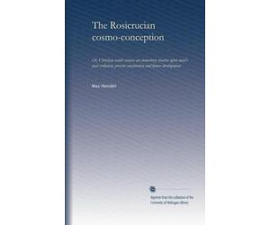 The Rosicrucian cosmo-conception: Or, Christian occult science; an elementary treatise upon man's past evolution, present constitution and future development