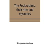 The Rosicrucians, Their Rites And Mysteries; With Chapters On The Ancient Fire- And Serpent-Worshipers, And Explanations Of The Mystic Symbols Represented In The Monuments And Talismans Of The Primeva