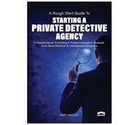 The Rough Start Guide to Starting a Private Detective Agency: A Practical Guide to Building a Private Investigation Business from Store Detective to International Intelligence