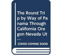 The Round Trip by Way of Panama Through California Oregon Nevada Utah Idaho and Colorado: With Notes on Railroads, Commerce, Agriculture, Mining, Scenery and People.