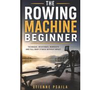The Rowing Machine Beginner: Technique, Resistance, Workouts and Full-Body Fitness Without Impact