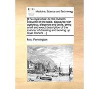 [The Royal Cook; Or, The Modern Etiquette Of The Table, Displayed With Accuracy, Elegance And Taste, Being A Full And Exact Description Of The Manner Of Dressing And Serving Up Royal Dinners ...]