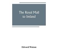 The Royal Mail To Ireland ; Or, An Account Of The Origin And Development Of The Post Between London And Ireland Through Holyhead, And The Use Of The Line Of Communication By Travellers