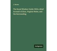 The Royal Windsor Guide: With a Brief Account of Eton, Virginia Water, and the Surrounding