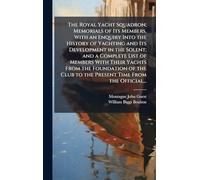 The Royal Yacht Squadron; Memorials of Its Members, With an Enquiry Into the History of Yachting and Its Development in the Solent; and a Complete ... Club to the Present Time From the Official...