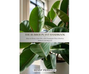 The Rubber Plant Handbook: How to Grow, Care For, and Propagate Ficus Elastica Indoors and Beyond