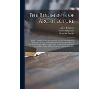 The Rudiments Of Architecture: Being A Treatise On Practical Geometry, On Grecian And Roman Mouldings, Shewing The Best Method Of Drawing Their Curve