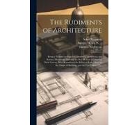 The Rudiments Of Architecture: Being A Treatise On Practical Geometry, On Grecian And Roman Mouldings, Shewing The Best Method Of Drawing Their Curve