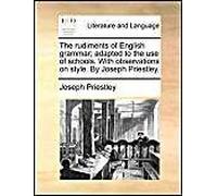 The Rudiments Of English Grammar; Adapted To The Use Of Schools. With Observations On Style. By Joseph Priestley.