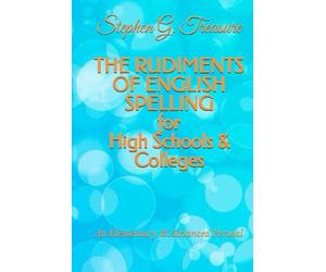 THE RUDIMENTS OF ENGLISH SPELLING for High Schools & Colleges: An Elementary & Advanced Perusal
