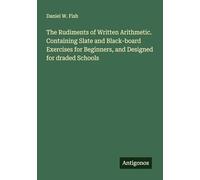 The Rudiments of Written Arithmetic. Containing Slate and Black-board Exercises for Beginners, and Designed for draded Schools