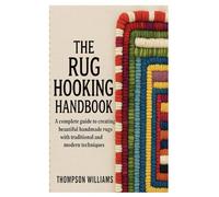 The Rug Hooking Handbook: Complete Guide to Creating Beautiful Handmade Rugs with Traditional and Modern Techniques
