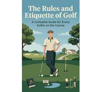 The Rules and Etiquette of Golf: A Complete Guide for Every Golfer on the Course