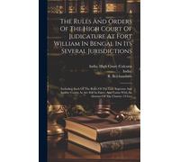 The Rules And Orders Of The High Court Of Judicature At Fort William In Bengal In Its Several Jurisdictions: Including Such Of The Rules Of The Late S