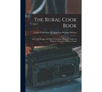The Rural Cook Book: Some Old Recipes And Many New Ones--Being The Collected Wisdom Of A Legion Of Home Cooks
