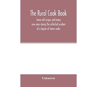 The Rural Cook Book; Some Old Recipes And Many New Ones-Being The Collected Wisdom Of A Legion Of Home Cooks
