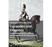 The Russian Army 1801-1806: Cuirassiers and Dragoons: Organization, Actions, Uniforms and Equipment of the Heavy Cavalry