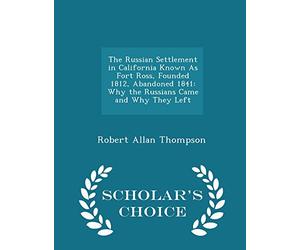 The Russian Settlement in California Known as Fort Ross, Founded 1812, Abandoned 1841: Why the Russians Came and Why They Left - Scholar's Choice Edition