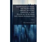 The Russians At Home, And The Russians Abroad, Sketches, Unpolitical And Political, Of Russian Life Under Alexander Ii