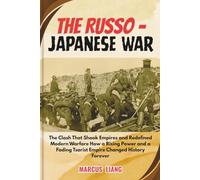 THE RUSSO - JAPANESE WAR: The Clash That Shook Empires and Redefined Modern Warfare How a Rising Power and a Fading Tsarist Empire Changed History Forever