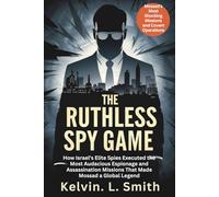 THE RUTHLESS SPY GAME : Mossad’s Most Shocking Missions and Covert Operations: How Israel’s Elite Spies Executed the Most Audacious Espionage and ... Missions That Made Mossad a Global Legend