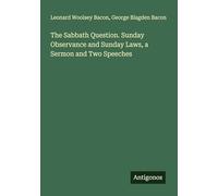 The Sabbath Question. Sunday Observance and Sunday Laws, a Sermon and Two Speeches
