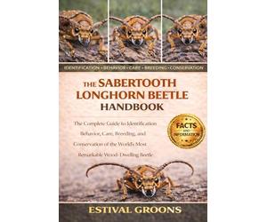 THE SABERTOOTH LONGHORN BEETLE HANDBOOK: The Complete Guide to Identification, Behavior, Care, Breeding, and Conservation of the World’s Most Remarkable Wood-Dwelling Beetle