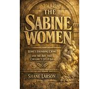 The Sabine Women: Rome's Founding Crime and the Art That Couldn't Let It Go