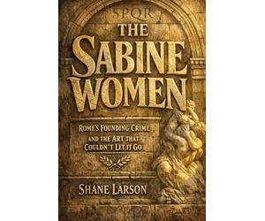 The Sabine Women: Rome's Founding Crime and the Art That Couldn't Let It Go